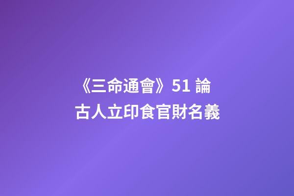 《三命通會》5.1 論古人立印食官財名義